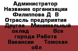 Администратор › Название организации ­ Филиппова Д. В › Отрасль предприятия ­ Другое › Минимальный оклад ­ 35 000 - Все города Работа » Вакансии   . Томская обл.